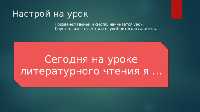 Прозвенел звонок и смолк, начинается урок. Друг на друга посмотрите, улыбнитесь и садитесь. Настрой на урок Сегодня на уроке литературного чтения я … 