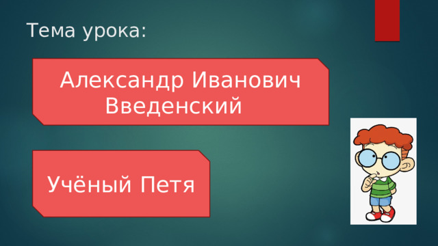 Тема урока: Александр Иванович Введенский Учёный Петя 