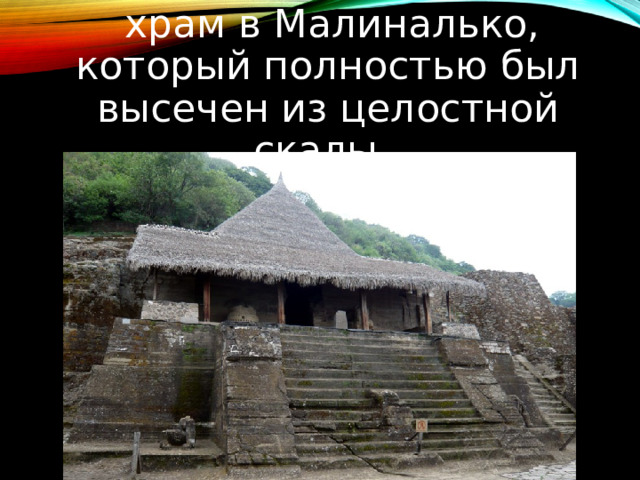  храм в Малиналько, который полностью был высечен из целостной скалы. 