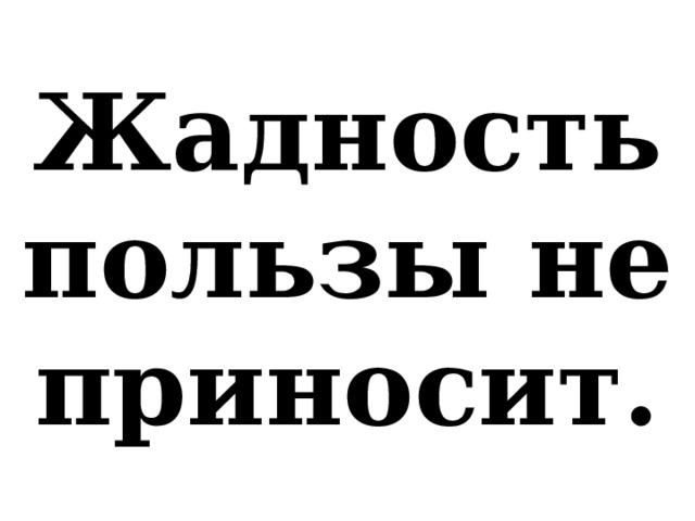 Жадность пользы не приносит. 