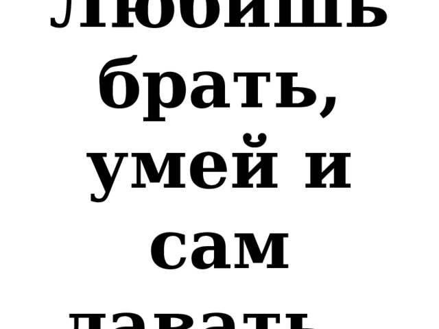 Любишь брать, умей и сам давать. 