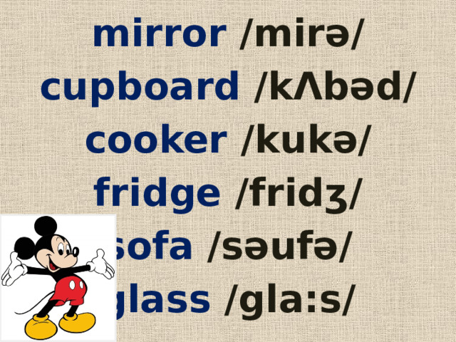 mirror  /mirǝ/ cupboard  /kΛbǝd/ cooker /kukǝ/ fridge  /fridʒ/ sofa  /sǝufǝ/ glass  /gla:s/ 