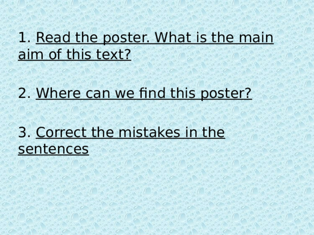 1.  Read the poster. What is the main aim of this text? 2.  Where can we find this poster? 3.  Correct the mistakes in the sentences 