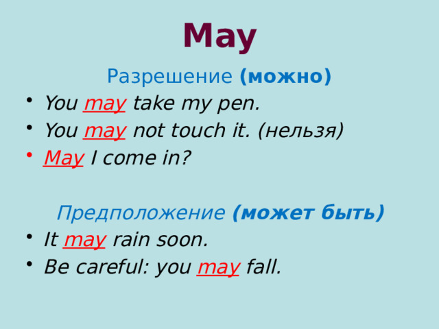 May Разрешение (можно) You may take my pen. You may not touch it. (нельзя) May I come in?  Предположение (может быть) It may rain soon. Be careful: you may fall. 