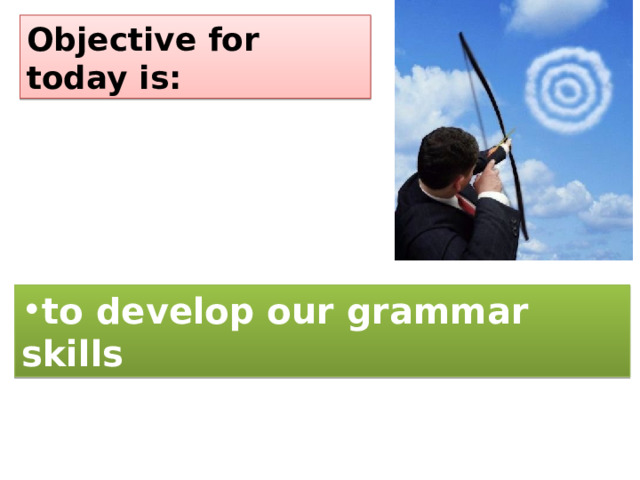 Objective for today is: to develop our grammar skills 