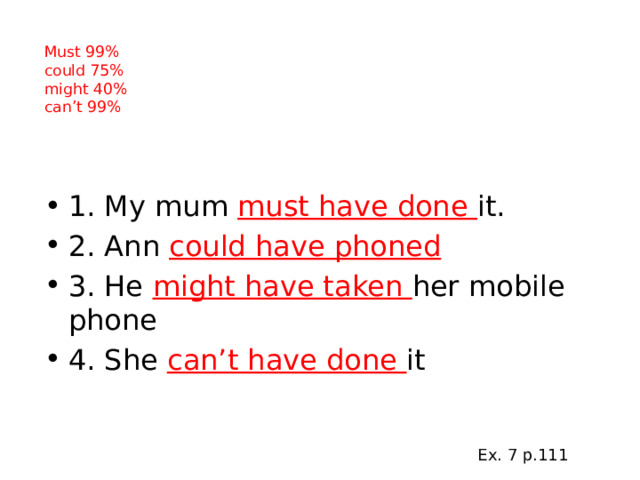 Must 99%  could 75%  might 40%  can’t 99% 1. My mum must have done it. 2. Ann could have phoned 3. He might have taken her mobile phone 4. She can’t have done it Ex. 7 p.111 