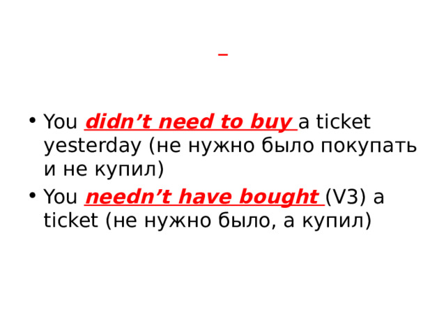  You didn’t need to buy a ticket yesterday (не нужно было покупать и не купил) You  needn’t have bought (V3) a ticket (не нужно было, а купил) 