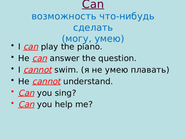 Can  возможность что-нибудь сделать  (могу, умею) I can play the piano. He can answer the question. I cannot swim. (я не умею плавать) He cannot understand. Can you sing? Can  you help me? 