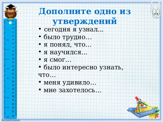 Дополните одно из утверждений сегодня я узнал...  было трудно…  я понял, что…  я научился…  я смог…  было интересно узнать, что…  меня удивило…  мне захотелось… 