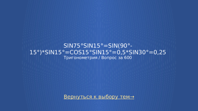 ​ sin75°sin15°=sin(90°-15°)*SIN15°=cos15°sin15°=0,5*SIN30°=0,25  Тригонометрия / Вопрос за 600 Вернуться к выбору тем→  
