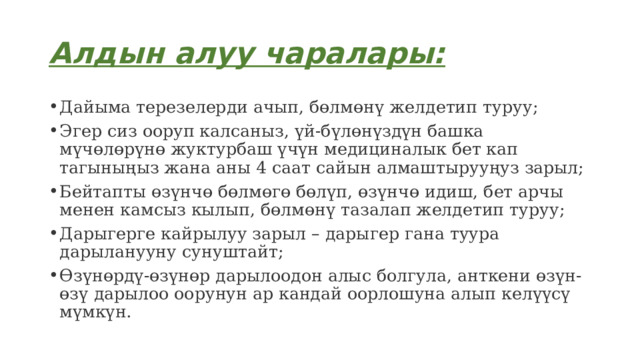 Алдын алуу чаралары: Дайыма терезелерди ачып, бөлмөнү желдетип туруу; Эгер сиз ооруп калсаныз, үй-бүлөнүздүн башка мүчөлөрүнө жуктурбаш үчүн медициналык бет кап тагыныңыз жана аны 4 саат сайын алмаштырууңуз зарыл; Бейтапты өзүнчө бөлмөгө бөлүп, өзүнчө идиш, бет арчы менен камсыз кылып, бөлмөнү тазалап желдетип туруу; Дарыгерге кайрылуу зарыл – дарыгер гана туура дарыланууну сунуштайт; Өзүнөрдү-өзүнөр дарылоодон алыс болгула, анткени өзүн-өзү дарылоо оорунун ар кандай оорлошуна алып келүүсү мүмкүн. 