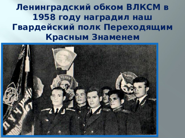 Ленинградский обком ВЛКСМ в 1958 году наградил наш Гвардейский полк Переходящим Красным Знаменем 