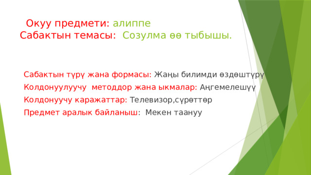  Окуу предмети: алиппе  Сабактын темасы: Созулма өө тыбышы. Сабактын түрү жана формасы: Жаңы билимди өздөштүрү Колдонуулуучу методдор жана ыкмалар: Аңгемелешүү Колдонуучу каражаттар: Телевизор,сүрөттөр Предмет аралык байланыш : Мекен таануу 