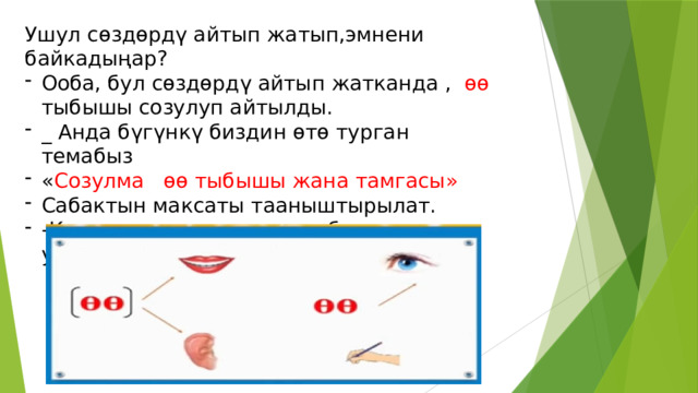 Ушул сөздөрдү айтып жатып,эмнени байкадыңар? Ооба, бул сөздөрдү айтып жатканда , өө тыбышы созулуп айтылды. _ Анда бүгүнкү биздин өтө турган темабыз « Созулма өө тыбышы жана тамгасы» Сабактын максаты тааныштырылат. -Келгиле,с созулма өө тыбышын туура угуп 3 жолу кайталап айтабыз. 