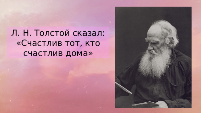 Л. Н. Толстой сказал: «Счастлив тот, кто счастлив дома» 