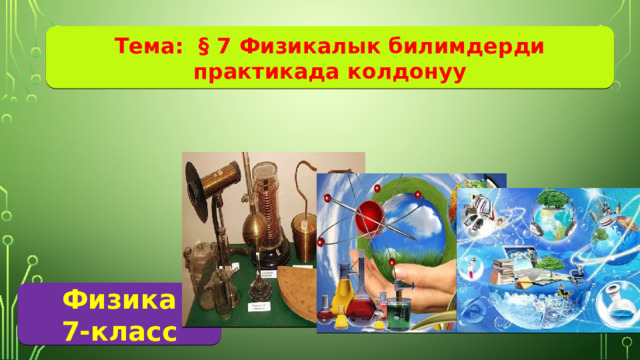 Тема: § 7 Физикалык билимдерди практикада колдонуу Физика 7-класс 