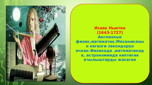 Исаак Ньютон (1643-1727) Англиялык физик,математик.Механиканын негизги закондорун ачкан.Физикада ,математикада, астрономияда көптөгөн ачылыштарды жасаган 
