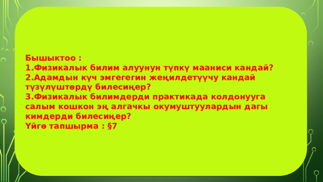 Бышыктоо : 1.Физикалык билим алуунун түпкү мааниси кандай?  2.Адамдын күч эмгегегин жеңилдетүүчу кандай түзүлүштөрдү билесиңер? 3.Физикалык билимдерди практикада колдонууга салым кошкон эң алгачкы окумуштуулардын дагы кимдерди билесиңер? Үйгө тапшырма : §7 