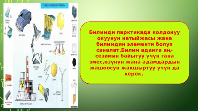 Билимди парктикада колдонуу окуунун натыйжасы жана билимдин элементи болуп саналат.Билим адамга аң-сезимин байытуу үчүн гана эмес,өзүнүн жана адамдардын жашоосун жакшыртуу үчүн да керек. 