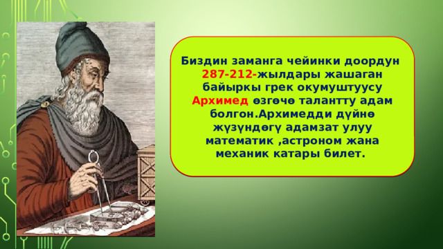 Биздин заманга чейинки доордун 287-212- жылдары жашаган байыркы грек окумуштуусу Архимед өзгөчө талантту адам болгон.Архимедди дүйнө жүзүндөгү адамзат улуу математик ,астроном жана механик катары билет. 