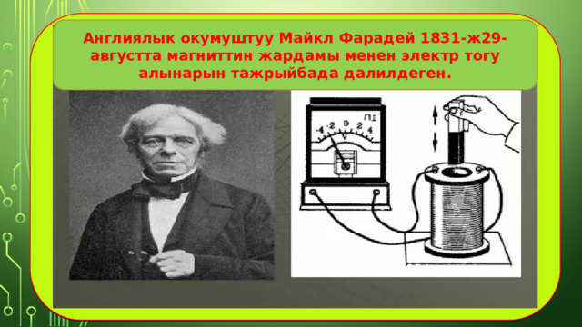  Англиялык окумуштуу Майкл Фарадей 1831-ж29-августта магниттин жардамы менен электр тогу алынарын тажрыйбада далилдеген. 