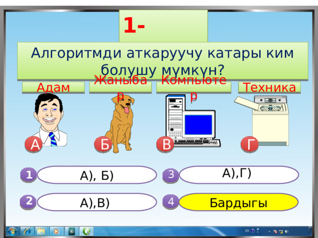 1-суроо Алгоритмди аткаруучу катары ким болушу мүмкүн? Техника Компьютер Жаныбар Адам В Б А Г А), Б) А),Г) 1  3 Бардыгы А),В) 4 2 