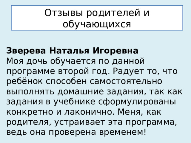 Отзывы родителей и обучающихся  Зверева Наталья Игоревна  Моя дочь обучается по данной программе второй год. Радует то, что ребёнок способен самостоятельно выполнять домашние задания, так как задания в учебнике сформулированы конкретно и лаконично. Меня, как родителя, устраивает эта программа, ведь она проверена временем! 