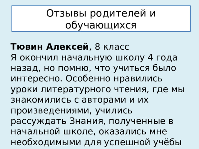 Отзывы родителей и обучающихся  Тювин Алексей , 8 класс  Я окончил начальную школу 4 года назад, но помню, что учиться было интересно. Особенно нравились уроки литературного чтения, где мы знакомились с авторами и их произведениями, учились рассуждать Знания, полученные в начальной школе, оказались мне необходимыми для успешной учёбы в лицее. 