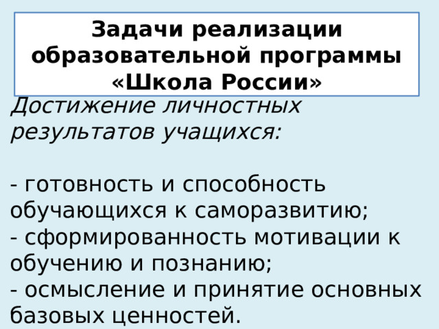 Задачи реализации образовательной программы «Школа России» Достижение личностных результатов учащихся:  - готовность и способность обучающихся к саморазвитию;  - сформированность мотивации к обучению и познанию;  - осмысление и принятие основных базовых ценностей.   
