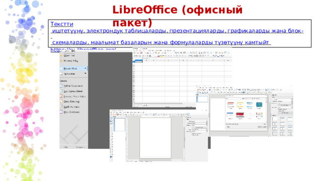 LibreOffice  (офисный  пакет) Текстти иштетүүнү, электрондук таблицаларды, презентацияларды, графикаларды жана блок-  схемаларды, маалымат базаларын жана формулаларды түзөтүүнү камтыйт  https://ru.libreoffice.org/ 
