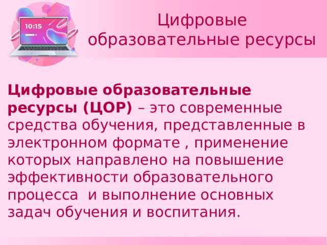 Цифровые образовательные ресурсы Цифровые образовательные ресурсы (ЦОР) – это современные средства обучения, представленные в электронном формате , применение которых направлено на повышение эффективности образовательного процесса и выполнение основных задач обучения и воспитания. 