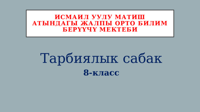 Исмаил уулу матиш атындагы жалпы орто билим берүүчү мектеби Тарбиялык сабак 8-класс 