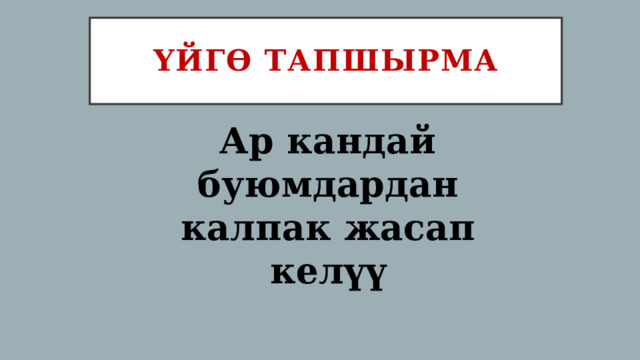 Үйгө тапшырма Ар кандай буюмдардан калпак жасап келүү 