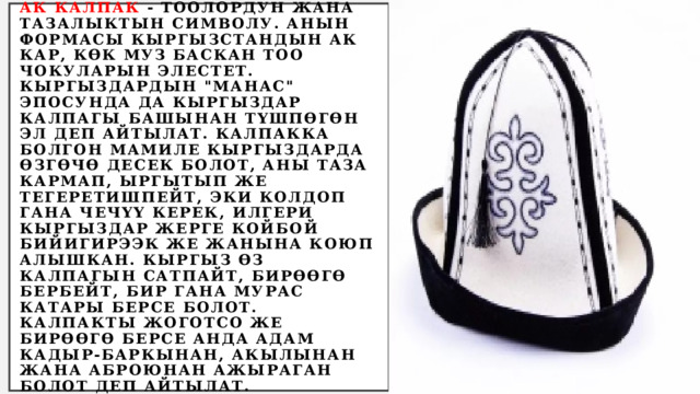 Ак калпак - тоолордун жана тазалыктын символу. Анын формасы Кыргызстандын ак кар, көк муз баскан тоо чокуларын элестет. Кыргыздардын 