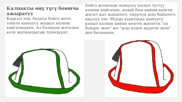Бойго жеткенде кыюуусу кызыл түстүү калпак кийгизип, андай баш кийим кийген жигит кыз жандоого, омурлук жар байкоого акылуу эле. Мурда кыштакка кыюуусу кызыл калпак кийип келген жигитти 