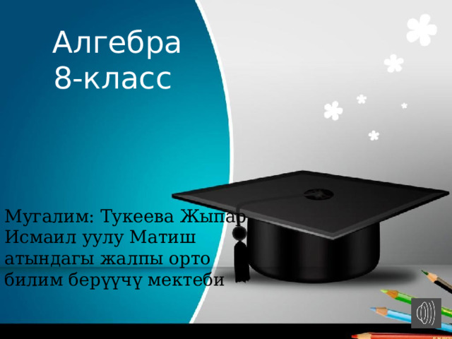 Алгебра 8-класс Мугалим: Тукеева Жыпар Исмаил уулу Матиш атындагы жалпы орто билим берүүчү мектеби 