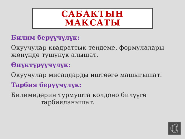 Сабактын максаты Билим берүүчүлүк:  Окуучулар квадраттык теңдеме, формулалары жөнүндө түшүнүк алышат. Өнүктүрүүчүлүк: Окуучулар мисалдарды иштөөгө машыгышат. Тарбия берүүчүлүк: Билимидерин турмушта колдоно билүүгө тарбияланышат. 