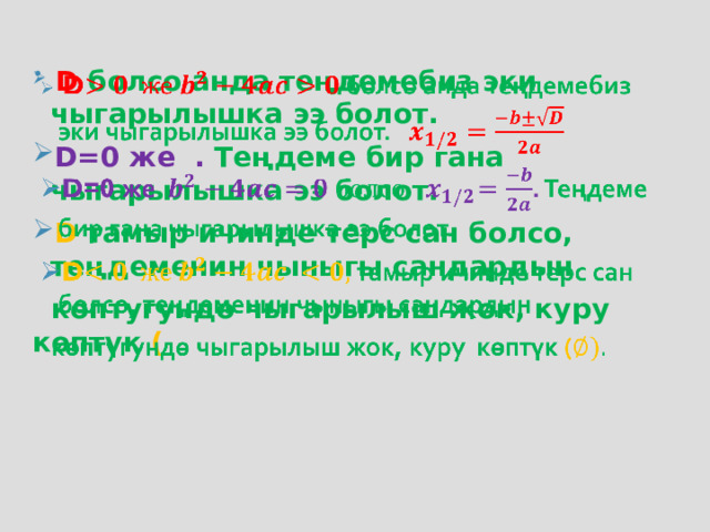  D болсо анда теңдемебиз эки чыгарылышка ээ болот. D=0 же . Теңдеме бир гана чыгарылышка ээ болот. D тамыр ичинде терс сан болсо, теңдеменин чыныгы сандардын    көптугундө чыгарылыш жок, куру көптүк (  