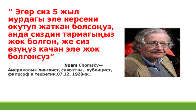 “ Эгер сиз 5 жыл мурдагы эле нерсени окутуп жаткан болсоңуз, анда сиздин тармагыңыз жок болгон, же сиз өзүңүз качан эле жок болгонсуз”   Noam Chomsky— Америкалык лингвист, саясатчы, публицист, философ и теоретик.07.12. 1928-ж. 