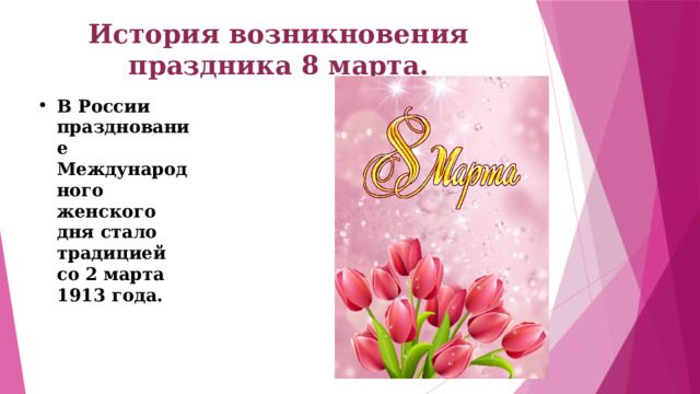 История возникновения праздника 8 марта. В России празднование Международного женского дня стало традицией со 2 марта 1913 года. 