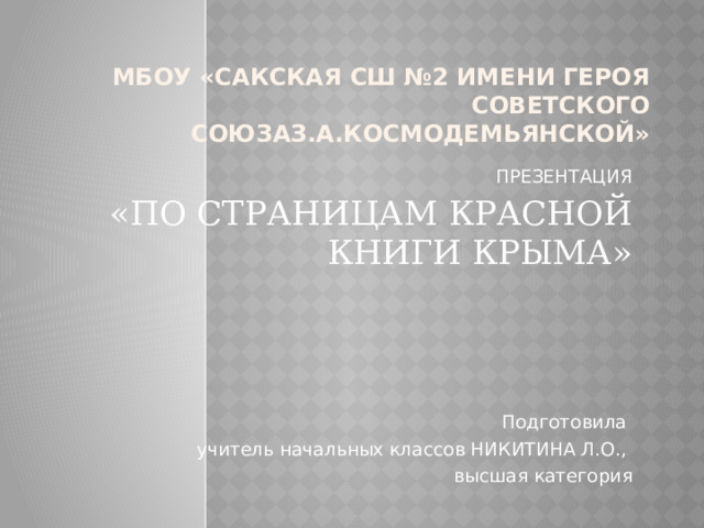 МБОУ «САКСКАЯ СШ №2 ИМЕНИ ГЕРОЯ СОВЕТСКОГО СОЮЗАЗ.А.КОСМОДЕМЬЯНСКОЙ» ПРЕЗЕНТАЦИЯ «ПО СТРАНИЦАМ КРАСНОЙ КНИГИ КРЫМА» Подготовила учитель начальных классов НИКИТИНА Л.О., высшая категория 