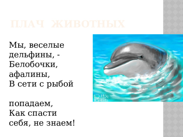 ПЛАЧ ЖИВОТНЫХ Мы, веселые дельфины, - Белобочки, афалины, В сети с рыбой  попадаем, Как спасти себя, не знаем! 