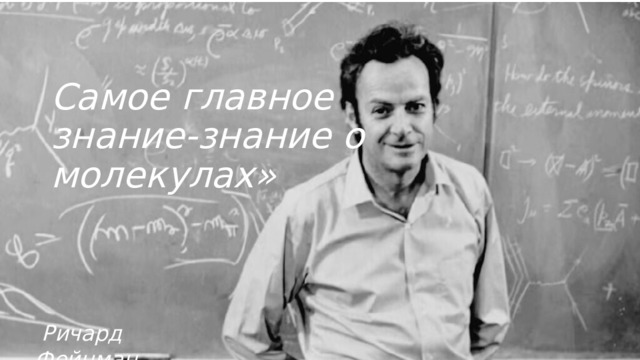 Самое главное знание-знание о молекулах»  Ричард Фейнман 