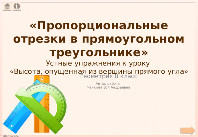 «Пропорциональные отрезки в прямоугольном треугольнике»  Устные упражнения к уроку  «Высота, опущенная из вершины прямого угла» Геометрия 8 класс Автор работы: Чайкина Зоя Андреевна 