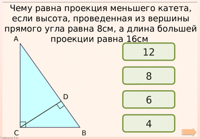 Чему равна проекция меньшего катета, если высота, проведенная из вершины прямого угла равна 8см, а длина большей проекции равна 16см А 12 8 6 D 4 В С 