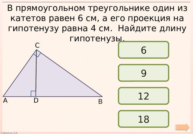 В прямоугольном треугольнике один из катетов равен 6 см, а его проекция на гипотенузу равна 4 см . Найдите длину гипотенузы. С 6 9 12 А D В 18 