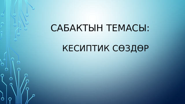  Сабактын темасы:    Кесиптик сөздөр 