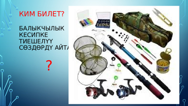 Ким билет?   Балыкчылык  кесипке  тиешелүү  сөздөрдү айтабыз    ?     
