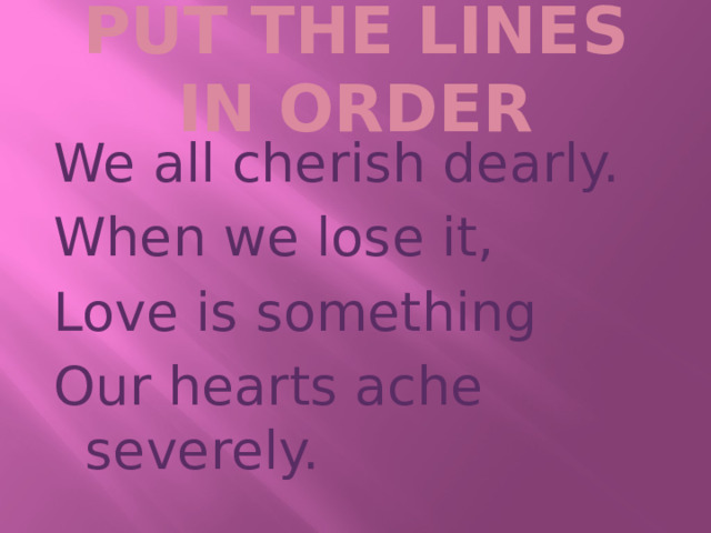 PUT THE LINES IN ORDER We all cherish dearly. When we lose it, Love is something Our hearts ache severely. 