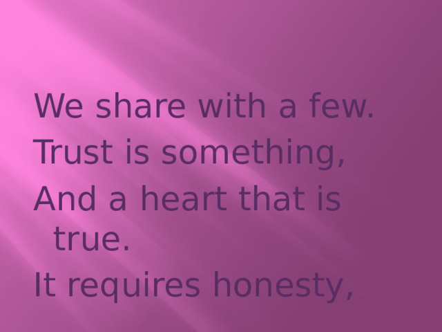 We share with a few. Trust is something, And a heart that is true. It requires honesty, 